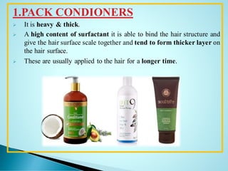 1.PACK CONDIONERS
➢ It is heavy & thick.
➢ A high content of surfactant it is able to bind the hair structure and
give the hair surface scale together and tend to form thicker layer on
the hair surface.
➢ These are usually applied to the hair for a longer time.
 