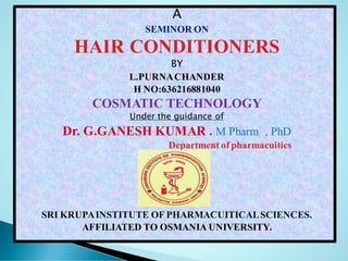 A
SEMINOR ON
HAIR CONDITIONERS
BY
L.PURNACHANDER
H NO:636216881040
COSMATIC TECHNOLOGY
Under the guidance of
Dr. G.GANESH KUMAR . M Pharm , PhD
Department of pharmacuitics
SRI KRUPAINSTITUTE OF PHARMACUITICALSCIENCES.
AFFILIATED TO OSMANIA UNIVERSITY.
 