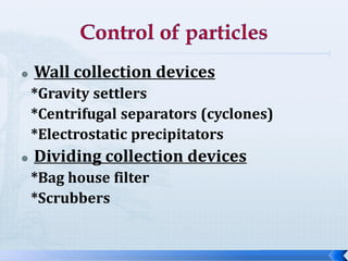 

Wall collection devices
*Gravity settlers
*Centrifugal separators (cyclones)
*Electrostatic precipitators



Dividing collection devices
*Bag house filter
*Scrubbers

 