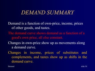 Demand slide 30
DEMAND SUMMARY
Demand is a function of own-price, income, prices
of other goods, and tastes.
The demand cu...