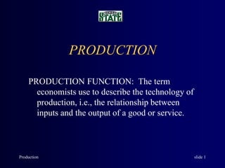 Production slide 1
PRODUCTION
PRODUCTION FUNCTION: The term
economists use to describe the technology of
production, i.e., the relationship between
inputs and the output of a good or service.
 