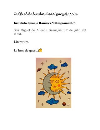 Zadkiel Salvador Rodríguez García.
Instituto Ignacio Ramirez “El nigromante”.
San Miguel de Allende Guanajuato 7 de julio del
2023.
Literatura.
La luna de queso.
 