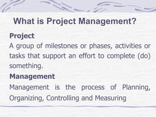 What is Project Management?
Project
A group of milestones or phases, activities or
tasks that support an effort to complet...