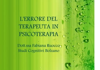 L'ERRORE DEL
TERAPEUTA IN
PSICOTERAPIA

.
Dott.ssa Fabiana Ruocco
Studi Cognitivi Bolzano

 