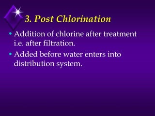 3. Post Chlorination
• Addition of chlorine after treatment
i.e. after filtration.
• Added before water enters into
distribution system.

 