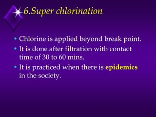 6.Super chlorination
• Chlorine is applied beyond break point.
• It is done after filtration with contact
time of 30 to 60 mins.
• It is practiced when there is epidemics
in the society.

 