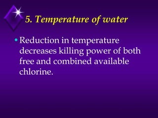 5. Temperature of water
•Reduction in temperature
decreases killing power of both
free and combined available
chlorine.

 
