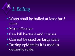 1. Boiling
• Water shall be boiled at least for 3
mins.
• Most effective
• Can kill bacteria and viruses
• Can not be used on large scale
• During epidemics it is used in
domestic scale.

 