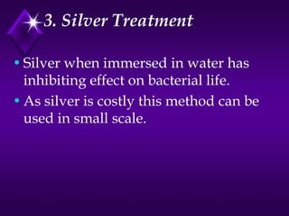 3. Silver Treatment
• Silver when immersed in water has
inhibiting effect on bacterial life.
• As silver is costly this method can be
used in small scale.

 