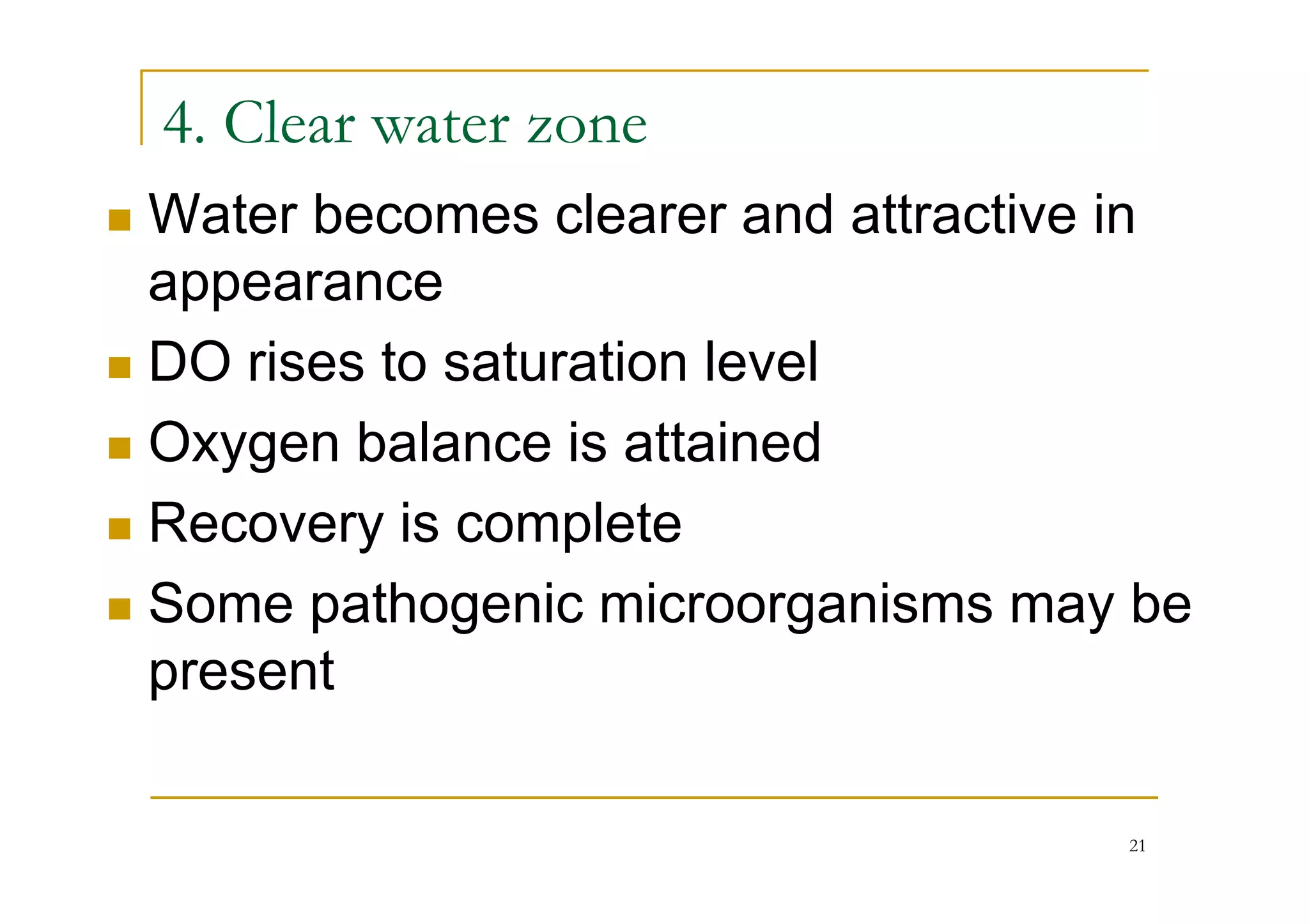 4. Clear water zone
Water becomes clearer and attractive in
appearance
DO rises to saturation level
Oxygen balance is attainedOxygen balance is attained
Recovery is complete
Some pathogenic microorganisms may be
present
21
 
