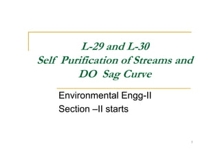 L-29 and L-30
Self Purification of Streams and
DO Sag CurveDO Sag Curve
Environmental Engg-II
Section –II starts
1
 