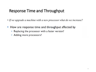 8
Response Time and Throughput
• If we upgrade a machine with a new processor what do we increase?
 