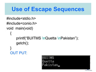 Use of Escape Sequences
#include<stdio.h>
#include<conio.h>
void main(void)
{
printf(“BUITMS nQuetta nPakistan”);
getch();
}
OUT PUT:
 