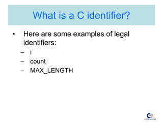 What is a C identifier?
• Here are some examples of legal
identifiers:
– i
– count
– MAX_LENGTH
 