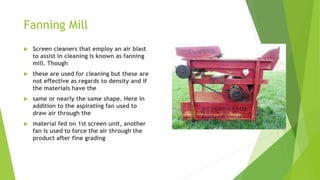 Fanning Mill
 Screen cleaners that employ an air blast
to assist in cleaning is known as fanning
mill. Though
 these are...