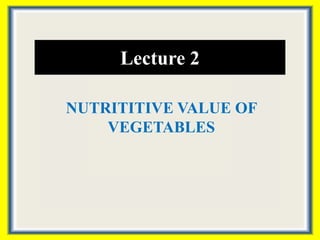 Lecture 2
NUTRITITIVE VALUE OF
VEGETABLES
 