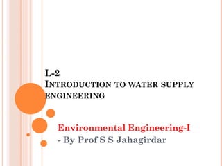 L-2
INTRODUCTION TO WATER SUPPLY
ENGINEERING

Environmental Engineering-I
- By Prof S S Jahagirdar

 