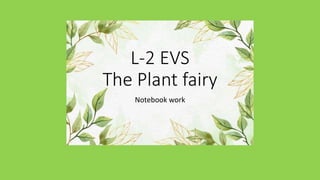 L-2 EVS
The Plant fairy
Notebook work
 