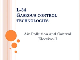 L-34
GASEOUS CONTROL
TECHNOLOGIES

Air Pollution and Control
Elective- I

 