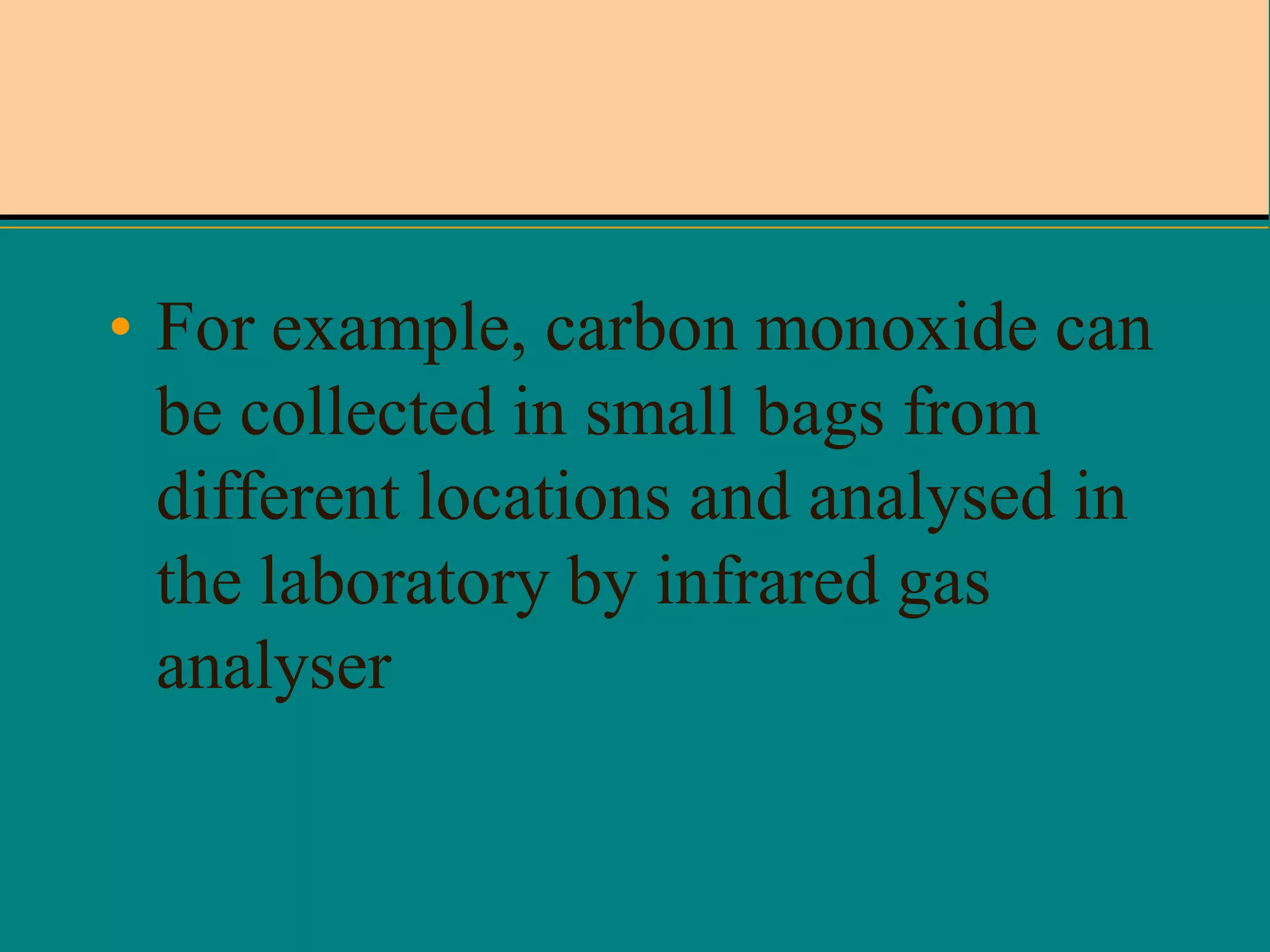 • For example, carbon monoxide can
be collected in small bags from
different locations and analysed in
the laboratory by infrared gas
analyser

 