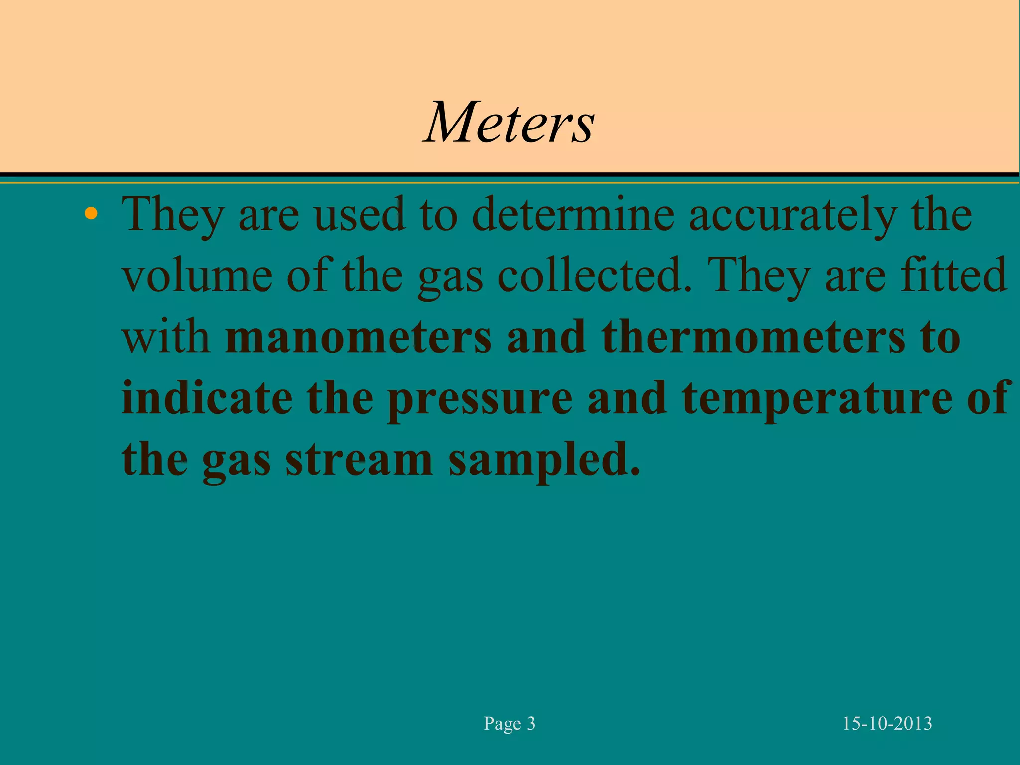 Meters
• They are used to determine accurately the
volume of the gas collected. They are fitted
with manometers and thermometers to
indicate the pressure and temperature of
the gas stream sampled.

Page 3

15-10-2013

 