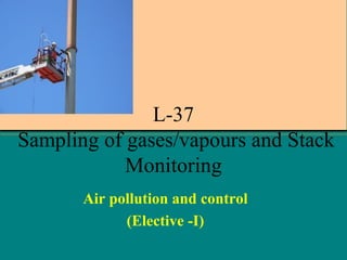 L-37
Sampling of gases/vapours and Stack
Monitoring
Air pollution and control
(Elective -I)

 