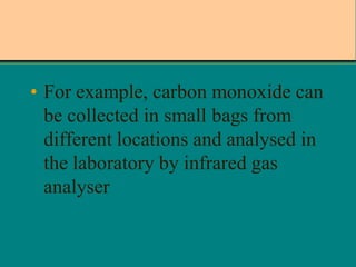 • For example, carbon monoxide can
be collected in small bags from
different locations and analysed in
the laboratory by infrared gas
analyser

 