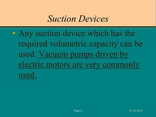 Suction Devices
• Any suction device which has the
required volumetric capacity can be
used. Vacuum pumps driven by
electric motors are very commonly
used.

Page 6

15-10-2013

 