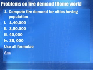 Problems on fire demand (Home work)
1. Compute fire demand for cities having
population
i. 1,40,000
ii. 3,50,000
iii. 40,000
iv. 35, 000
Use all formulae
Ans

 