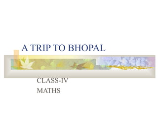 A TRIP TO BHOPAL
CLASS-IV
MATHS
 