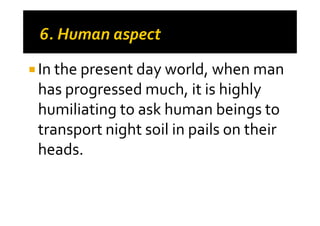 In the present day world, when man
has progressed much, it is highly
humiliating to ask human beings tohumiliating to ask human beings to
transport night soil in pails on their
heads.
 