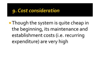 Though the system is quite cheap in
the beginning, its maintenance and
establishment costs (i.e. recurringestablishment costs (i.e. recurring
expenditure) are very high
 