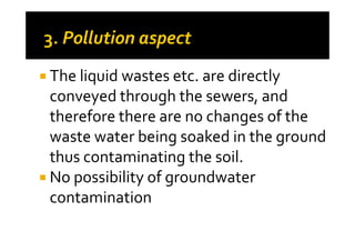 The liquid wastes etc. are directly
conveyed through the sewers, and
therefore there are no changes of thetherefore there are no changes of the
waste water being soaked in the ground
thus contaminating the soil.
No possibility of groundwater
contamination
 