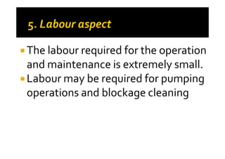 The labour required for the operation
and maintenance is extremely small.
Labour may be required for pumpingLabour may be required for pumping
operations and blockage cleaning
 