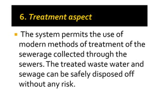 The system permits the use of
modern methods of treatment of the
sewerage collected through thesewerage collected through the
sewers.The treated waste water and
sewage can be safely disposed off
without any risk.
 