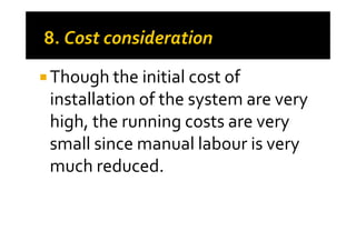 Though the initial cost of
installation of the system are very
high, the running costs are veryhigh, the running costs are very
small since manual labour is very
much reduced.
 