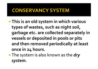 This is an old system in which various
types of wastes, such as night soil,
garbage etc. are collected separately ingarbage etc. are collected separately in
vessels or deposited in pools or pits
and then removed periodically at least
once in 24 hours.
The system is also known as the dry
system.
 