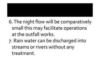 6.The night flow will be comparatively
small this may facilitate operations
at the outfall works.at the outfall works.
7. Rain water can be discharged into
streams or rivers without any
treatment.
 