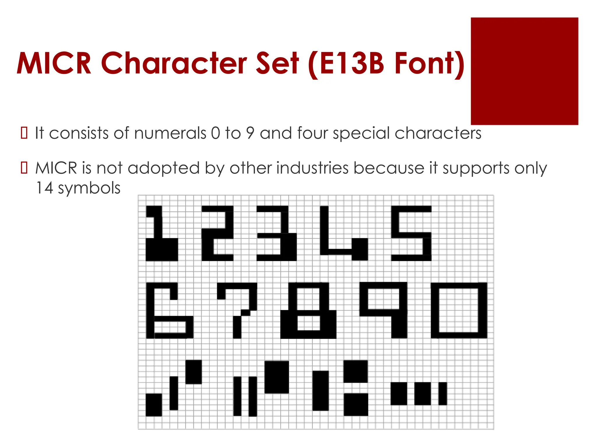 MICR Character Set (E13B Font)
 It consists of numerals 0 to 9 and four special characters
 MICR is not adopted by other industries because it supports only
14 symbols
 