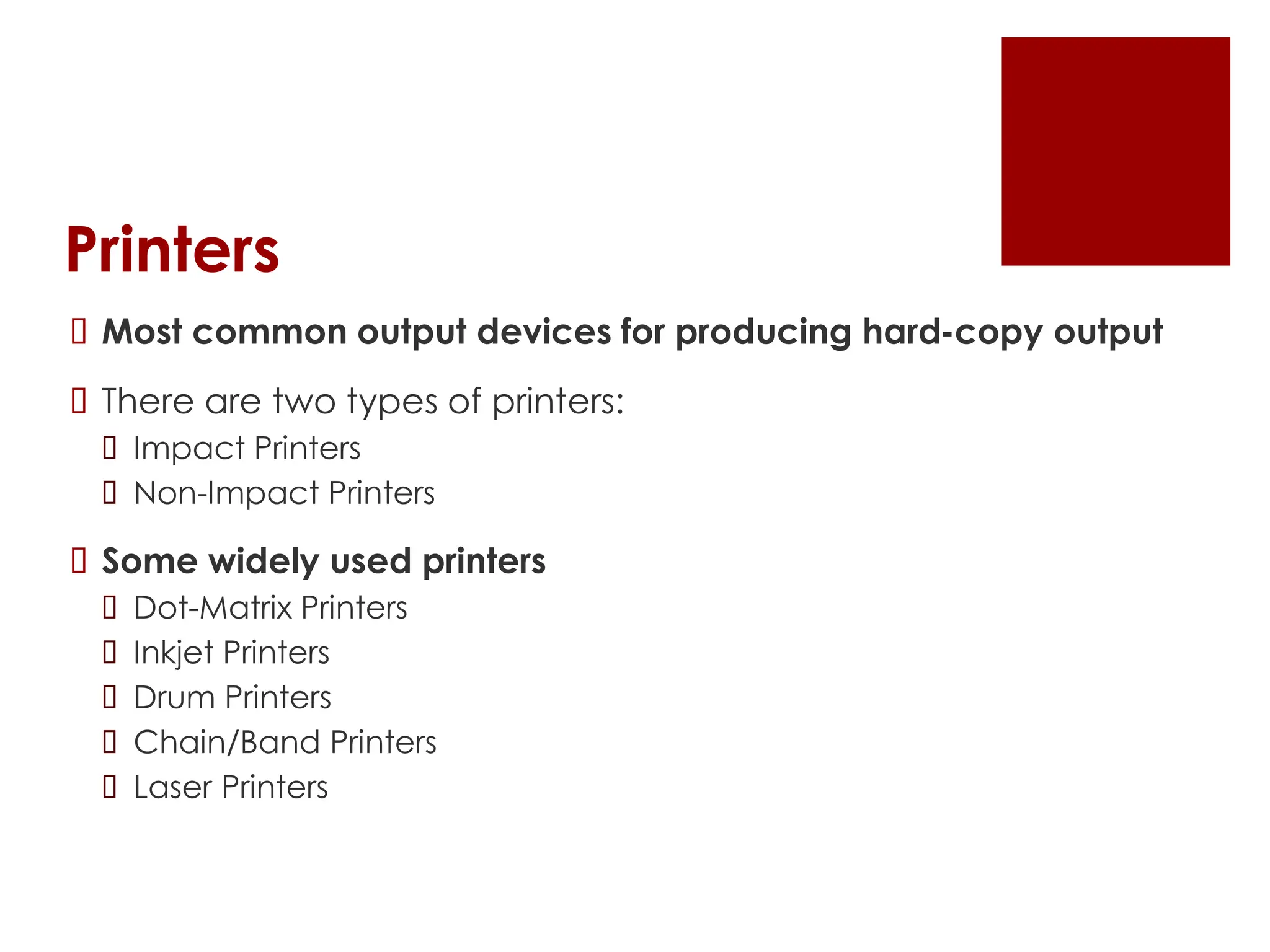 Printers
 Most common output devices for producing hard-copy output
 There are two types of printers:
 Impact Printers
 Non-Impact Printers
 Some widely used printers
 Dot-Matrix Printers
 Inkjet Printers
 Drum Printers
 Chain/Band Printers
 Laser Printers
 