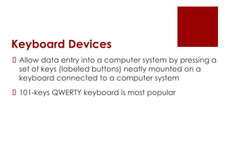 Keyboard Devices
 Allow data entry into a computer system by pressing a
set of keys (labeled buttons) neatly mounted on a
keyboard connected to a computer system
 101-keys QWERTY keyboard is most popular
 