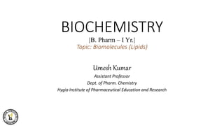 BIOCHEMISTRY
[B. Pharm – I Yr.]
Topic: Biomolecules (Lipids)
Umesh Kumar
Assistant Professor
Dept. of Pharm. Chemistry
Hygia Institute of Pharmaceutical Education and Research
 