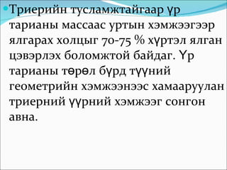 Триерийн тусламжтайгаар үр тарианы массаас уртын хэмжээгээр ялгарах холцыг 70-75 % хүртэл ялган цэвэрлэх боломжтой байдаг. Үр тарианы төрөл бүрд түүний геометрийн хэмжээнээс хамааруулан триерний үүрний хэмжээг сонгон авна.  