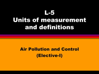 L-5
Units of measurement
and definitions

Air Pollution and Control
(Elective-I)

 