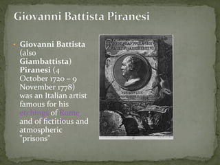 •  Giovanni	
  Battista	
  
(also	
  
Giambattista)	
  
Piranesi	
  (4	
  
October	
  1720	
  –	
  9	
  
November	
  1778)	
  
was	
  an	
  Italian	
  artist	
  
famous	
  for	
  his	
  
etchings	
  of	
  Rome	
  
and	
  of	
  ﬁctitious	
  and	
  
atmospheric	
  
"prisons"	
  
 