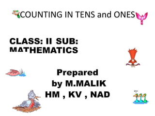 COUNTING IN TENS and ONES
CLASS: II SUB:
MATHEMATICS
Prepared
by M.MALIK
HM , KV , NAD
 