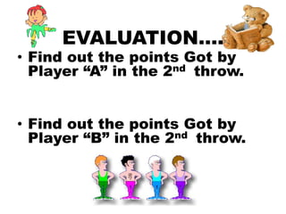 EVALUATION….
• Find out the points Got by
Player “A” in the 2nd throw.
• Find out the points Got by
Player “B” in the 2nd throw.
 
