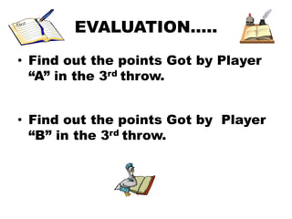 EVALUATION…..
• Find out the points Got by Player
“A” in the 3rd throw.
• Find out the points Got by Player
“B” in the 3rd throw.
 