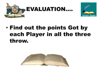 EVALUATION….
• Find out the points Got by
each Player in all the three
throw.
 