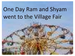 One Day Ram and Shyam
went to the Village Fair
 